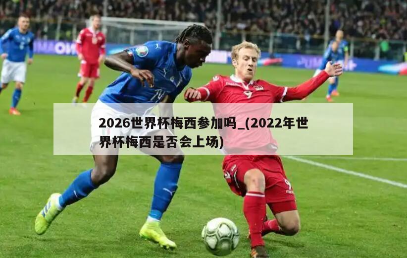 2026世界杯梅西参加吗_(2022年世界杯梅西是否会上场)