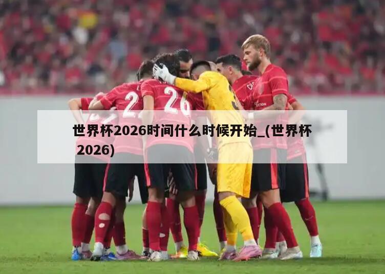 世界杯2026时间什么时候开始_(世界杯 2026)