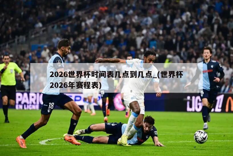 2026世界杯时间表几点到几点_(世界杯2026年赛程表)