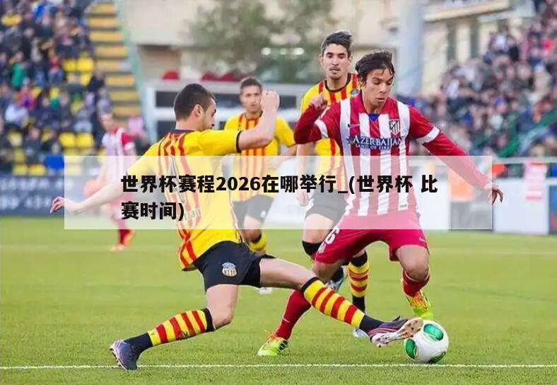 世界杯赛程2026在哪举行_(世界杯 比赛时间)