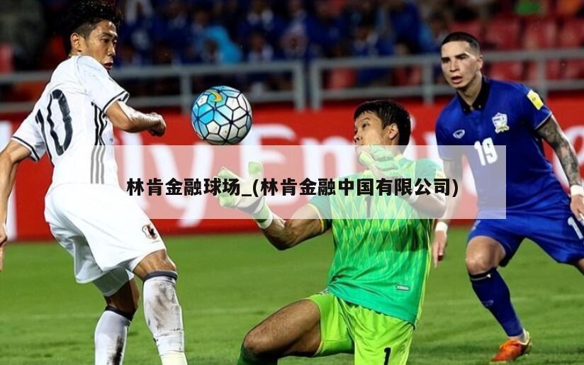 详细阅读:林肯金融球场_(林肯金融中国有限公司) 林肯金融球场_(林肯金融中国有限公司)