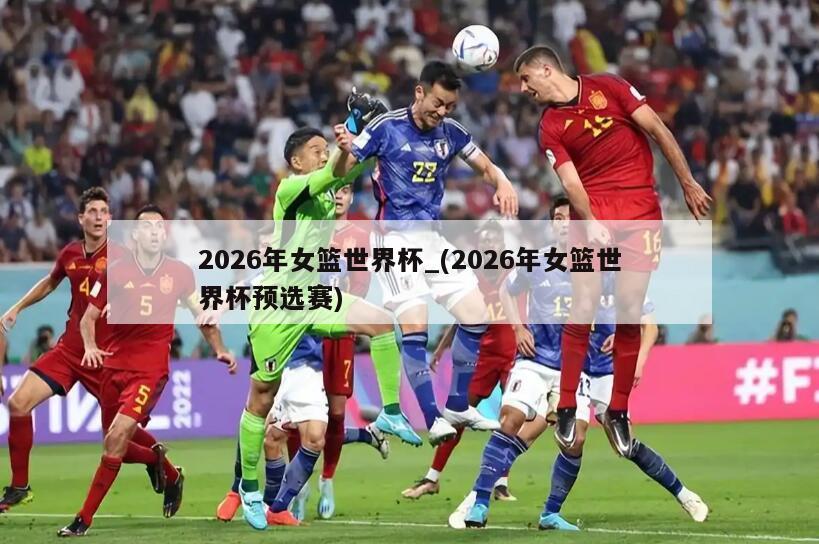 2026年女篮世界杯_(2026年女篮世界杯预选赛)