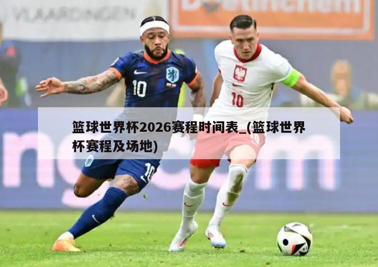 篮球世界杯2026赛程时间表_(篮球世界杯赛程及场地)