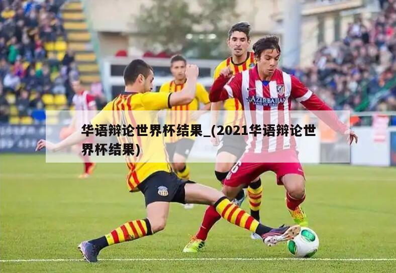 华语辩论世界杯结果_(2021华语辩论世界杯结果)