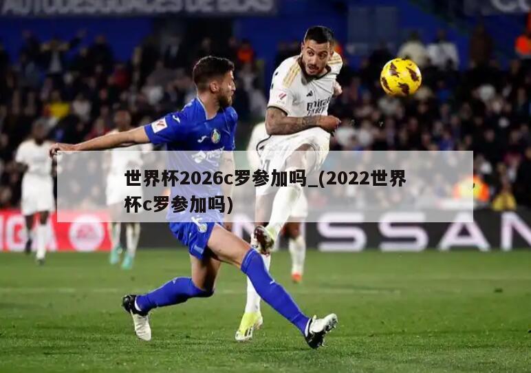世界杯2026c罗参加吗_(2022世界杯c罗参加吗)