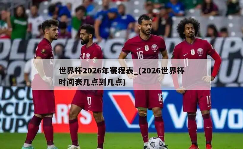 世界杯2026年赛程表_(2026世界杯时间表几点到几点)
