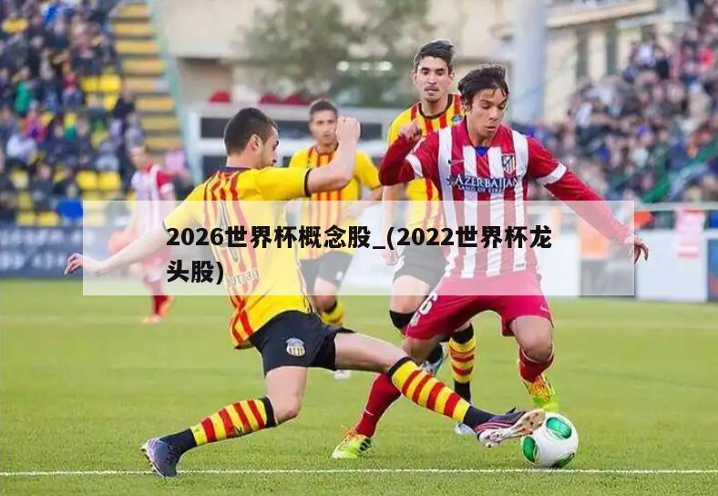 详细阅读:2026世界杯概念股_(2022世界杯龙头股) 2026世界杯概念股_(2022世界杯龙头股)
