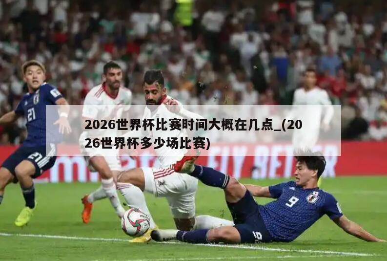 2026世界杯比赛时间大概在几点_(2026世界杯多少场比赛)