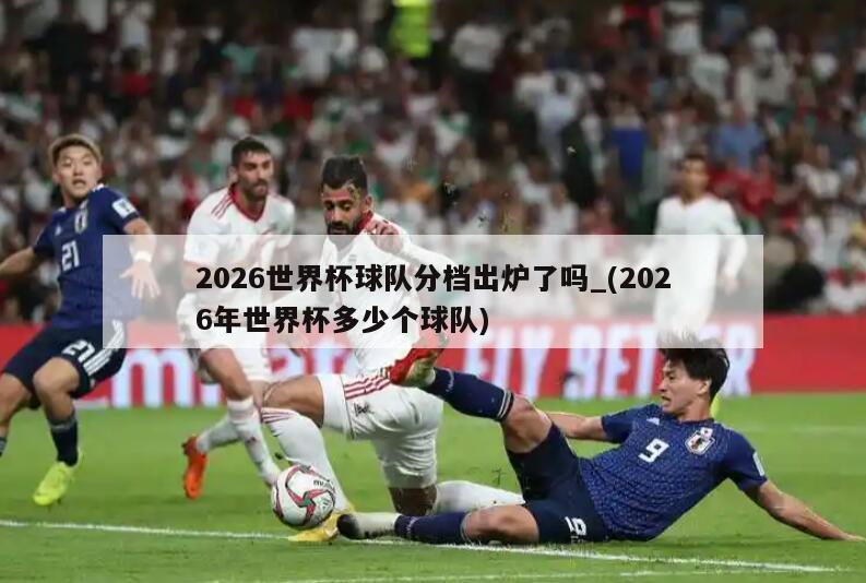 2026世界杯球队分档出炉了吗_(2026年世界杯多少个球队)