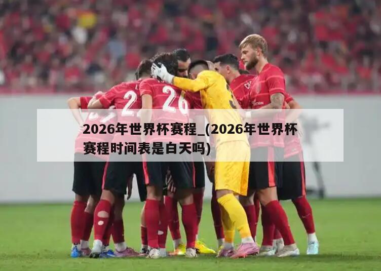 2026年世界杯赛程_(2026年世界杯赛程时间表是白天吗)