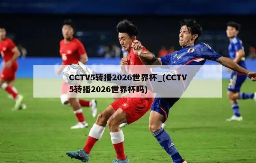 CCTV5转播2026世界杯_(CCTV5转播2026世界杯吗)