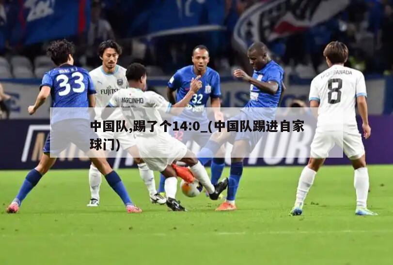 中国队,踢了个14:0_(中国队踢进自家球门)