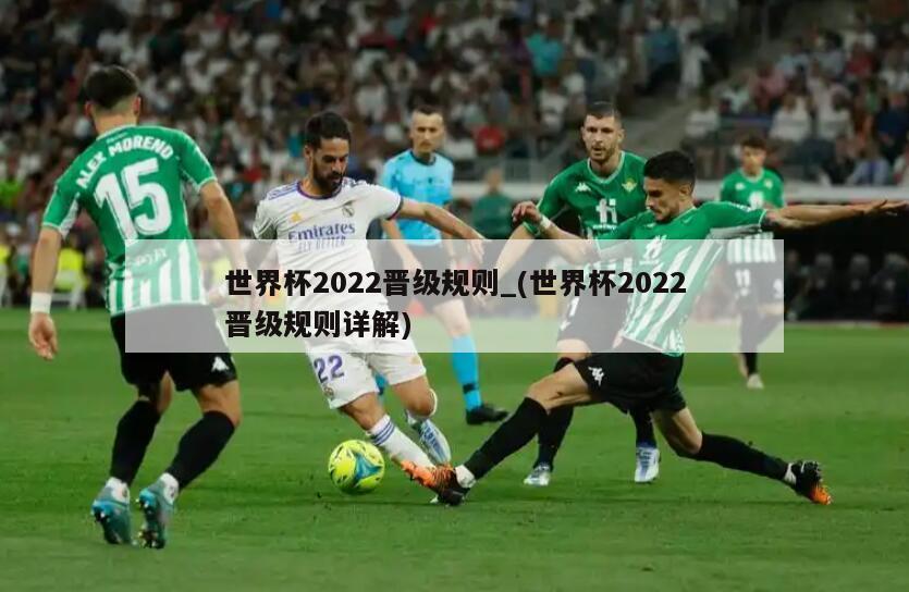 世界杯2022晋级规则_(世界杯2022晋级规则详解)