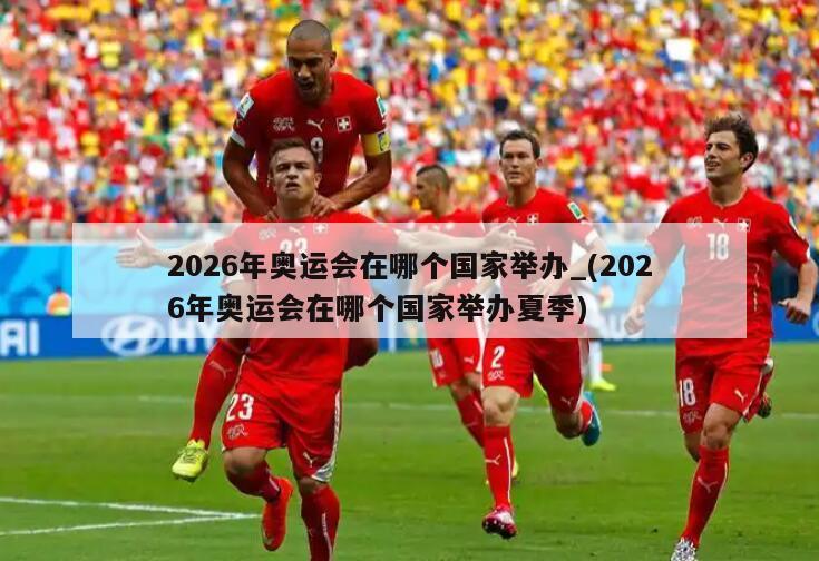 2026年奥运会在哪个国家举办_(2026年奥运会在哪个国家举办夏季)