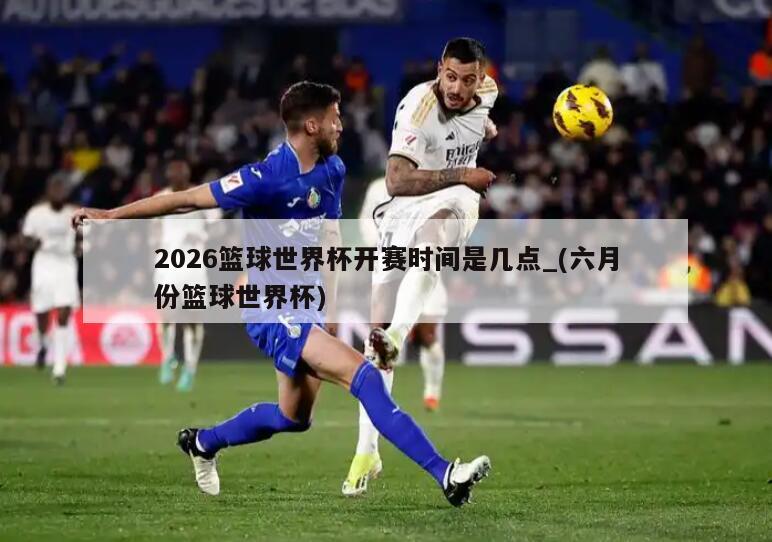 2026篮球世界杯开赛时间是几点_(六月份篮球世界杯)