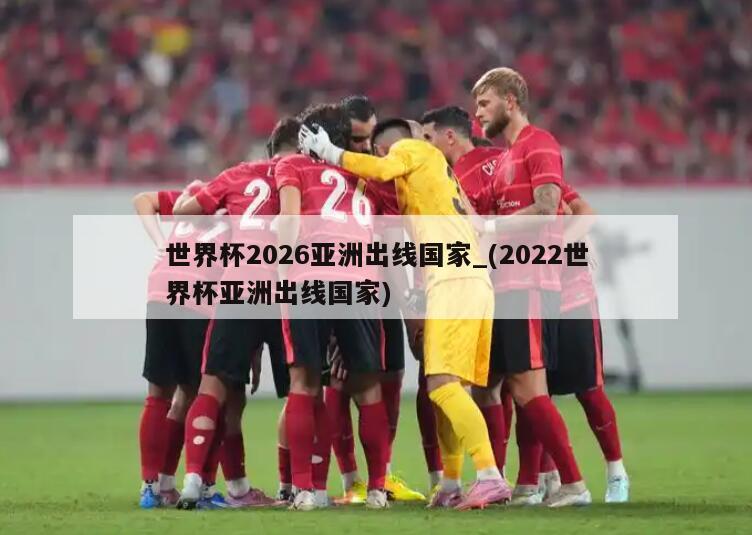 世界杯2026亚洲出线国家_(2022世界杯亚洲出线国家)