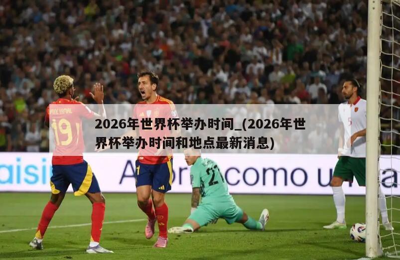 2026年世界杯举办时间_(2026年世界杯举办时间和地点最新消息)