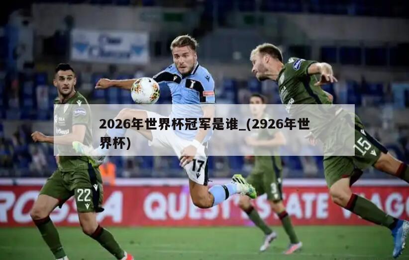 2026年世界杯冠军是谁_(2926年世界杯)