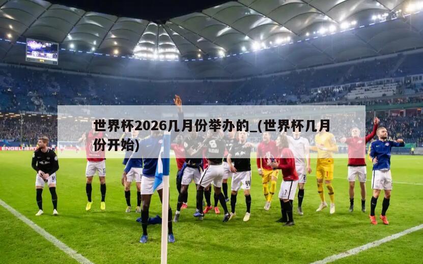 世界杯2026几月份举办的_(世界杯几月份开始)