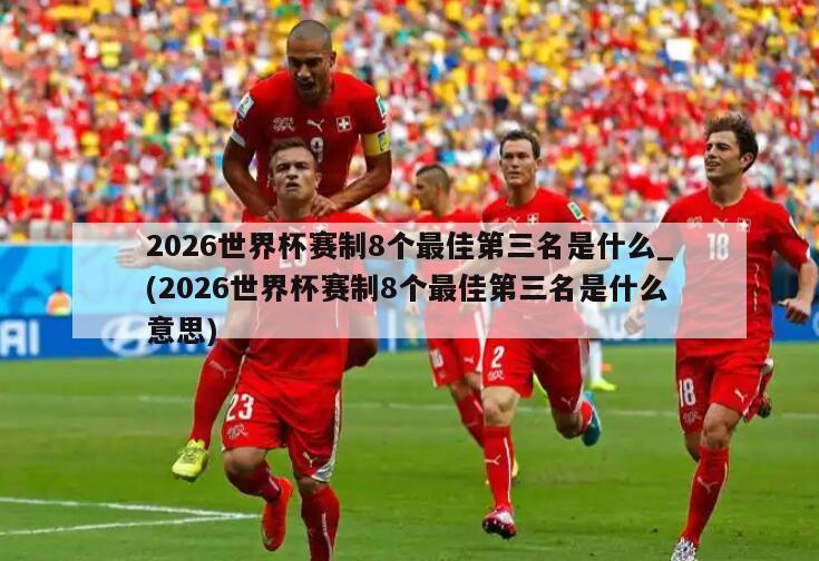 2026世界杯赛制8个最佳第三名是什么_(2026世界杯赛制8个最佳第三名是什么意思)