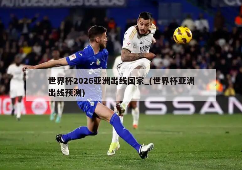 世界杯2026亚洲出线国家_(世界杯亚洲出线预测)
