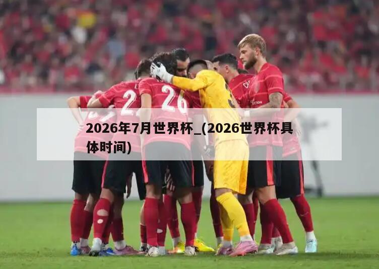 2026年7月世界杯_(2026世界杯具体时间)