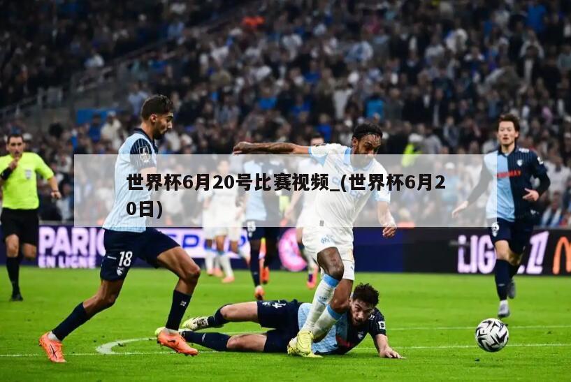 世界杯6月20号比赛视频_(世界杯6月20日)