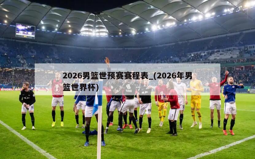 2026男篮世预赛赛程表_(2026年男篮世界杯)