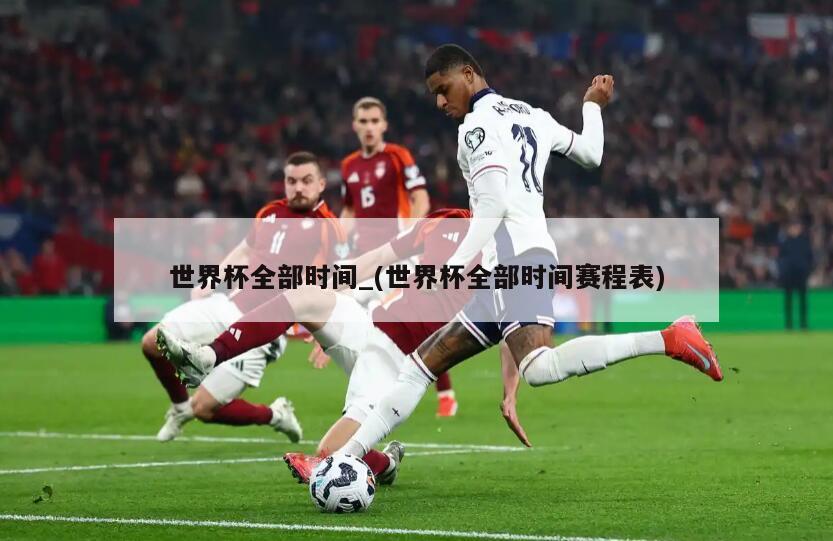 世界杯全部时间_(世界杯全部时间赛程表)