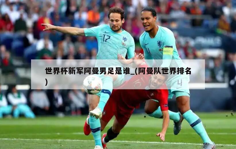 世界杯新军阿曼男足是谁_(阿曼队世界排名)