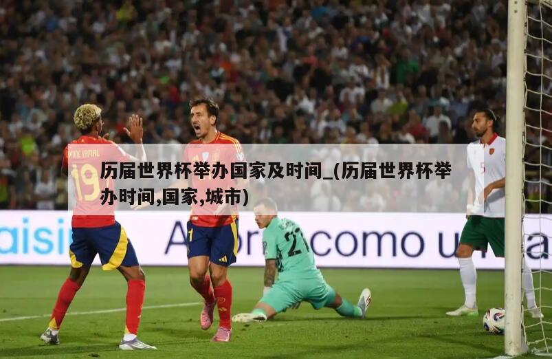 历届世界杯举办国家及时间_(历届世界杯举办时间,国家,城市)