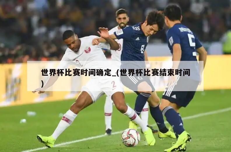 世界杯比赛时间确定_(世界杯比赛结束时间)