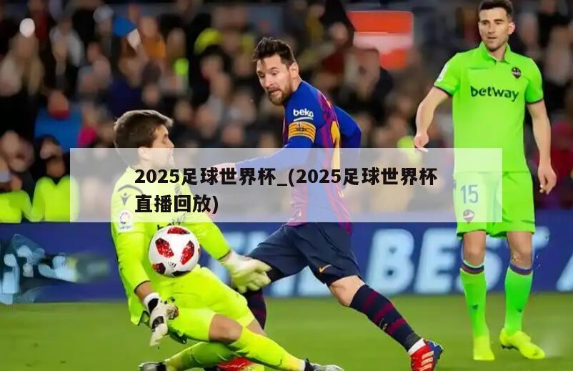 2025足球世界杯_(2025足球世界杯直播回放)