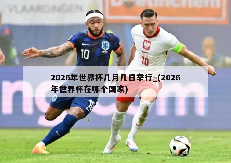 2026年世界杯几月几日举行_(2026年世界杯在哪个国家)