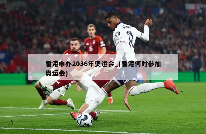 香港申办2036年奥运会_(香港何时参加奥运会)