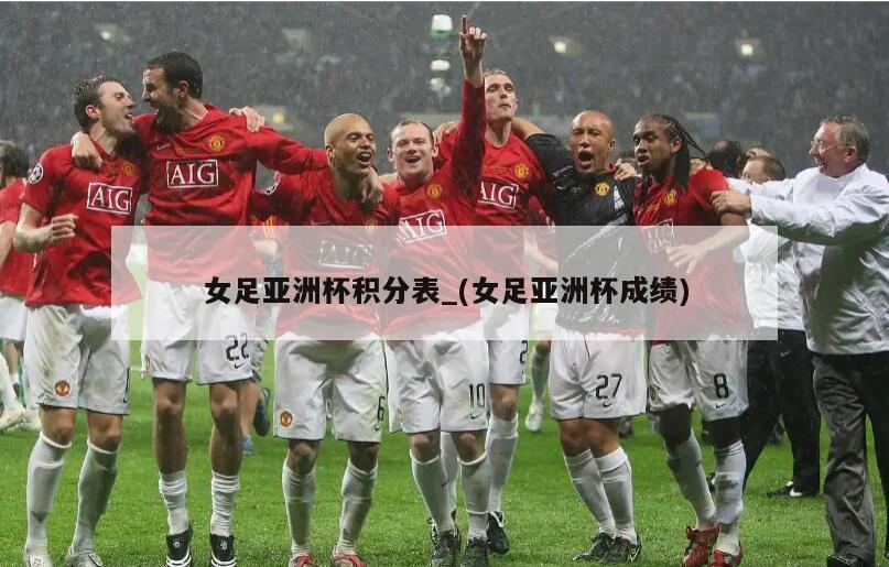 女足亚洲杯积分表_(女足亚洲杯成绩)