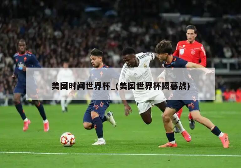 美国时间世界杯_(美国世界杯揭幕战)