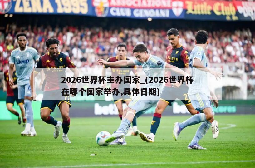 2026世界杯主办国家_(2026世界杯在哪个国家举办,具体日期)