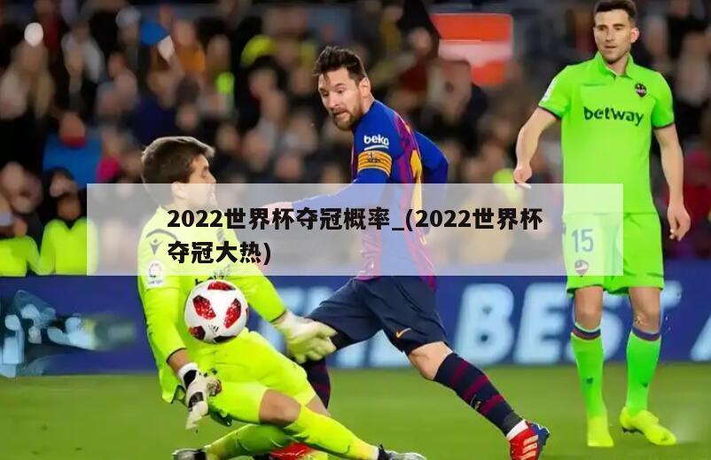 2022世界杯夺冠概率_(2022世界杯夺冠大热)