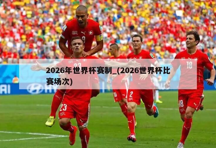2026年世界杯赛制_(2026世界杯比赛场次)