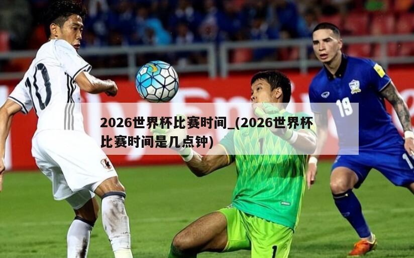 2026世界杯比赛时间_(2026世界杯比赛时间是几点钟)