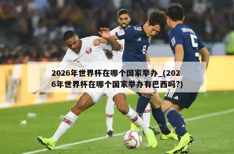 2026年世界杯在哪个国家举办_(2026年世界杯在哪个国家举办有巴西吗?)