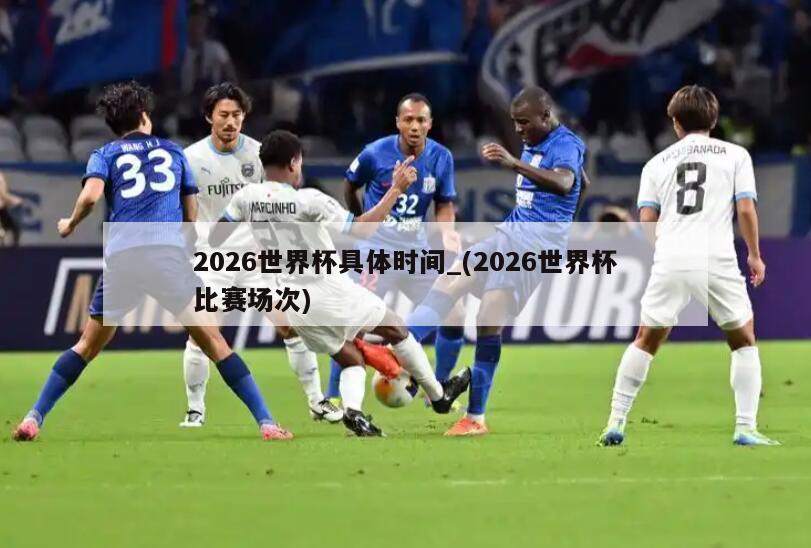 2026世界杯具体时间_(2026世界杯比赛场次)