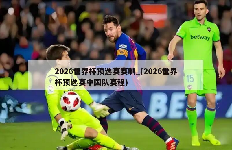 2026世界杯预选赛赛制_(2026世界杯预选赛中国队赛程)