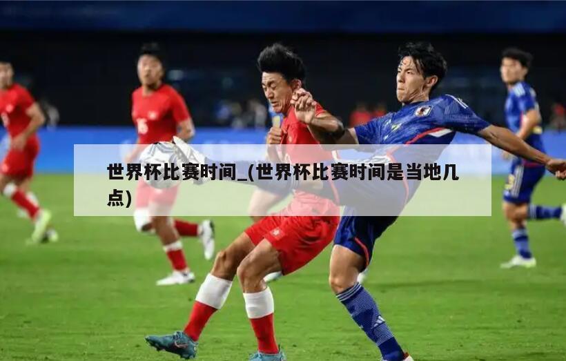 世界杯比赛时间_(世界杯比赛时间是当地几点)