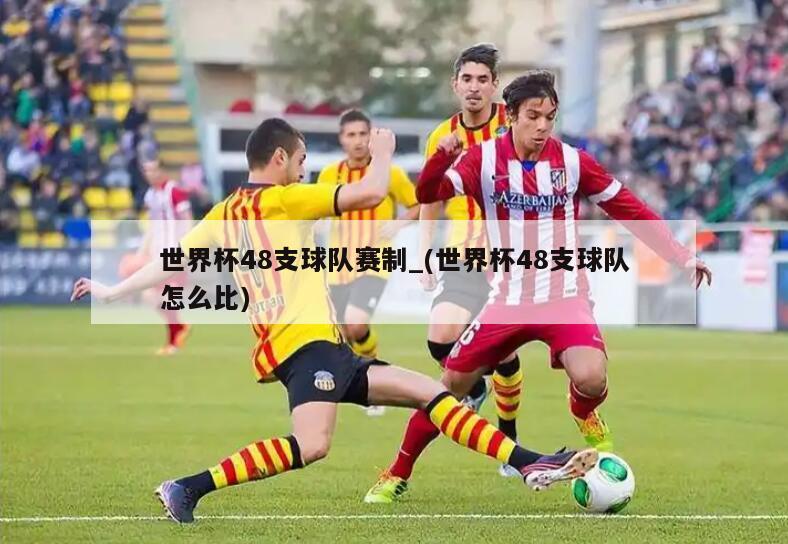 世界杯48支球队赛制_(世界杯48支球队怎么比)