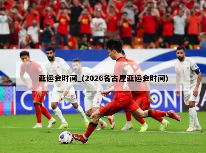 亚运会时间_(2026名古屋亚运会时间)