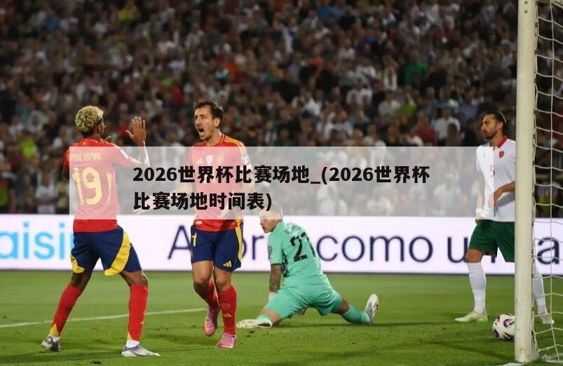 2026世界杯比赛场地_(2026世界杯比赛场地时间表)