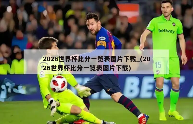 2026世界杯比分一览表图片下载_(2026世界杯比分一览表图片下载)