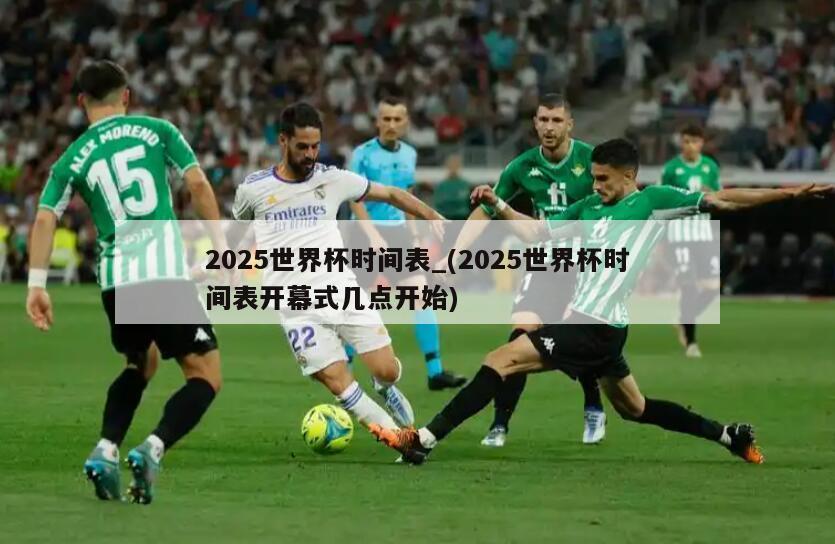 2025世界杯时间表_(2025世界杯时间表开幕式几点开始)